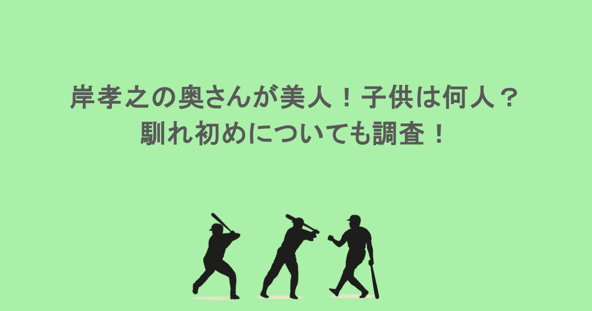 岸孝之の奥さんが美人！子供は何人？馴れ初めについても調査！