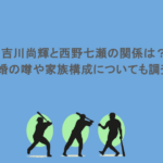 吉川尚輝と西野七瀬の関係は？結婚の噂や家族構成についても調査！