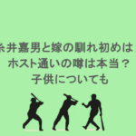 糸井嘉男と嫁の馴れ初めは？ホスト通いの噂は本当？子供についても