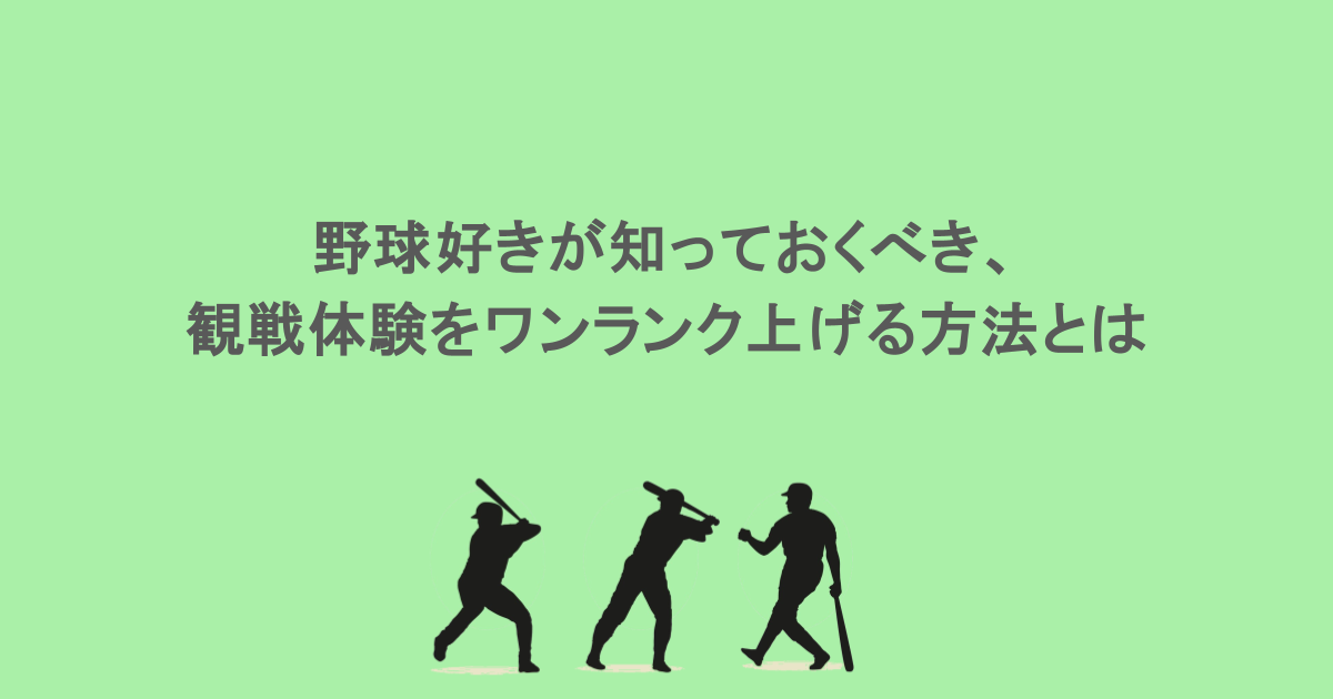 野球好きが知っておくべき、観戦体験をワンランク上げる方法とは